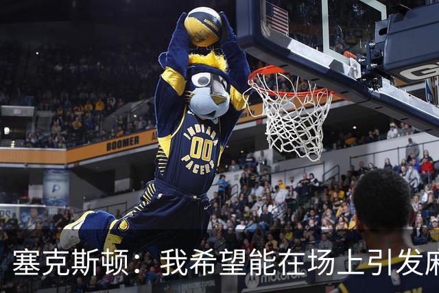 塞克斯顿：我希望能在场上引发麻烦，依靠防守影响比赛