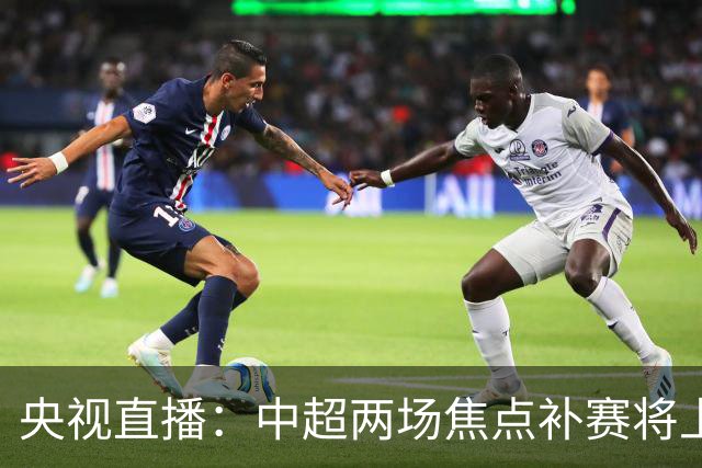 央视直播：中超两场焦点补赛将上演