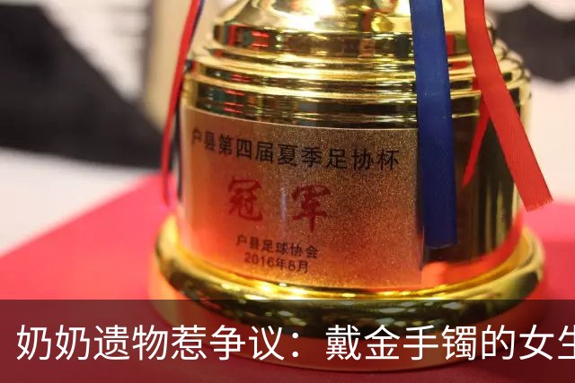 奶奶遗物惹争议：戴金手镯的女生被举报取消助学资格