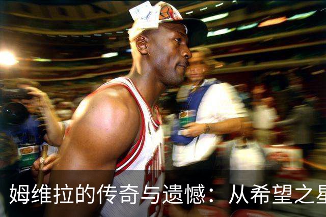 姆维拉的传奇与遗憾：从希望之星到职业生涯的曲折