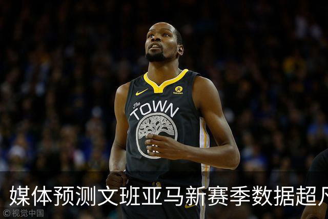 媒体预测文班亚马新赛季数据超凡，詹姆斯与库里亦无逊色