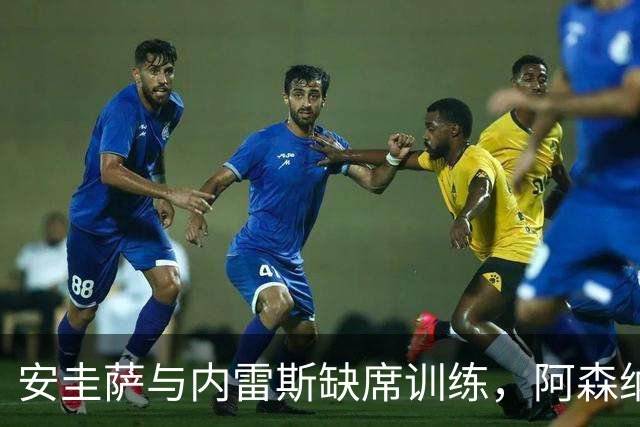 安圭萨与内雷斯缺席训练，阿森纳对决前出战成疑