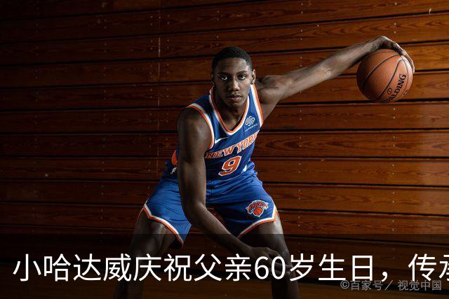 小哈达威庆祝父亲60岁生日，传承父爱