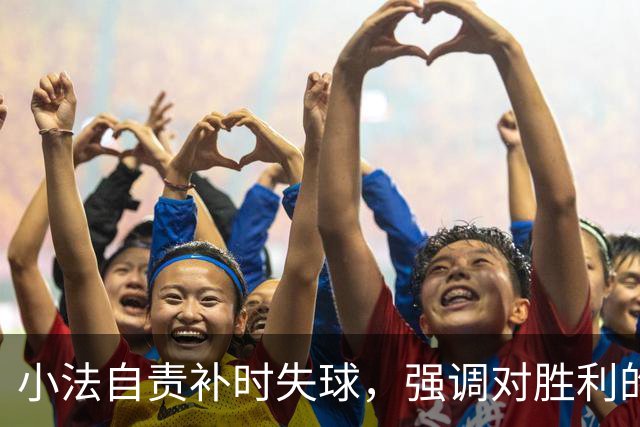 小法自责补时失球，强调对胜利的完美追求