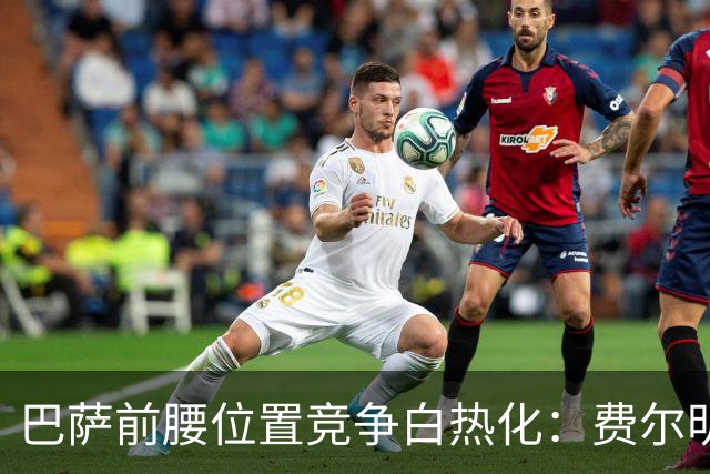 巴萨前腰位置竞争白热化：费尔明与奥尔莫不相上下
