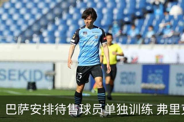 巴萨安排待售球员单独训练 弗里克虽反对但妥协