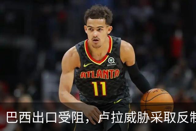 巴西出口受阻，卢拉威胁采取反制措施