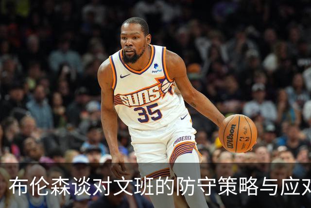 布伦森谈对文班的防守策略与应对