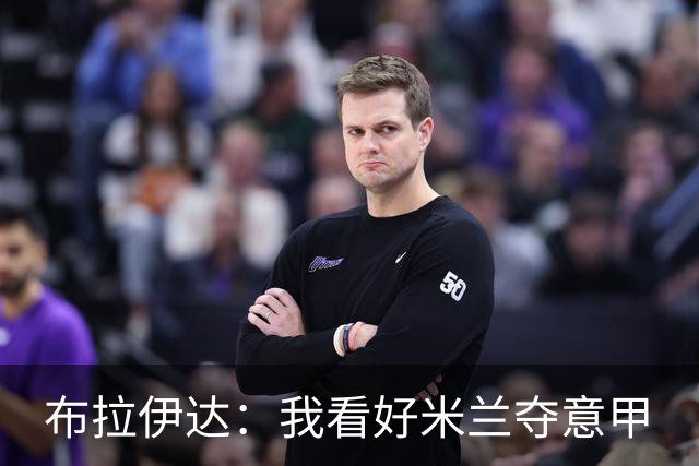 布拉伊达：我看好米兰夺意甲