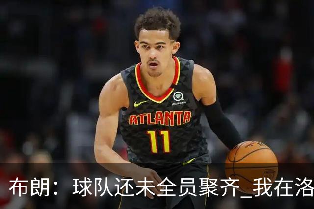 布朗：球队还未全员聚齐 我在洛杉矶参观队友大房子