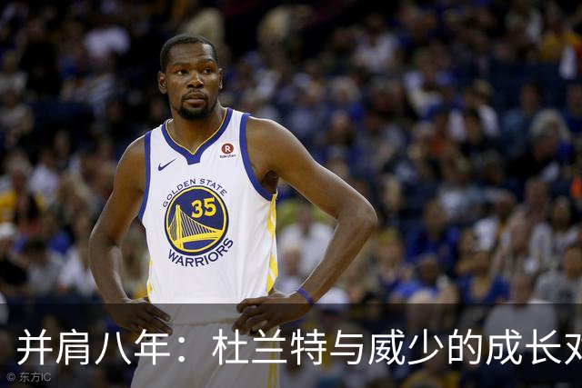 并肩八年：杜兰特与威少的成长对比