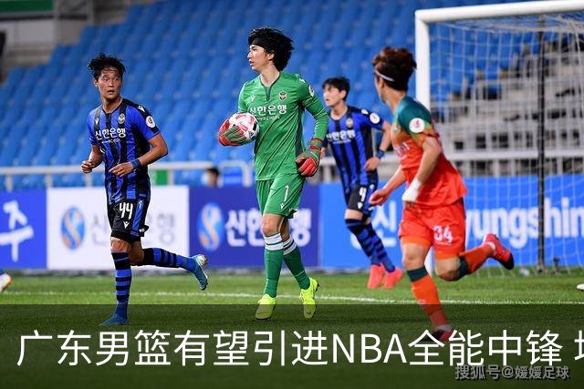 广东男篮有望引进NBA全能中锋 填补内线空缺？