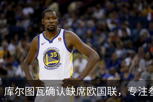 库尔图瓦确认缺席欧国联，专注参与欧预赛