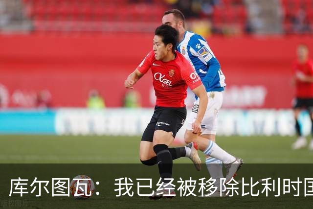 库尔图瓦：我已经被移除比利时国家队的球员群聊