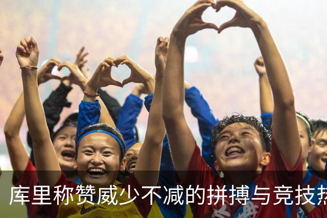 库里称赞威少不减的拼搏与竞技热情