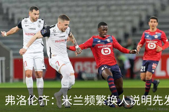 弗洛伦齐：米兰频繁换人说明先发阵容存在问题