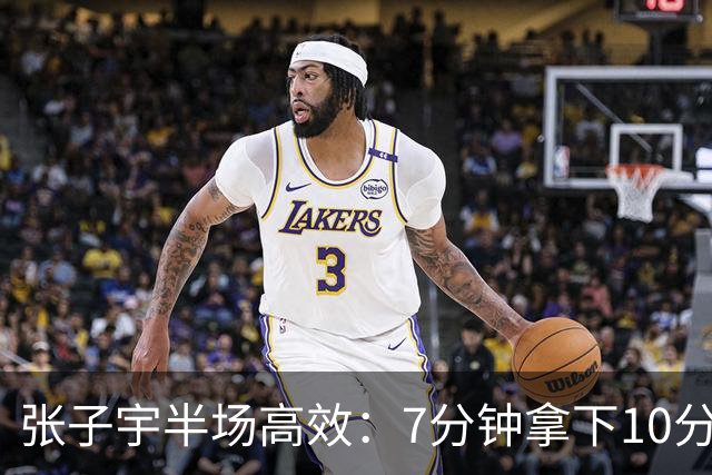 张子宇半场高效：7分钟拿下10分6板