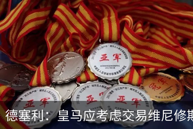 德塞利：皇马应考虑交易维尼修斯以改善战术配合