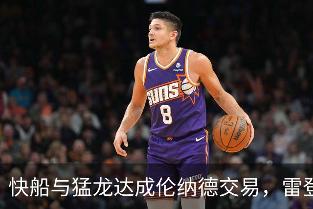 快船与猛龙达成伦纳德交易，雷登将担任临时负责人