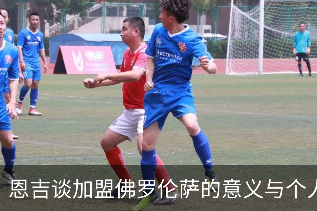 恩吉谈加盟佛罗伦萨的意义与个人目标