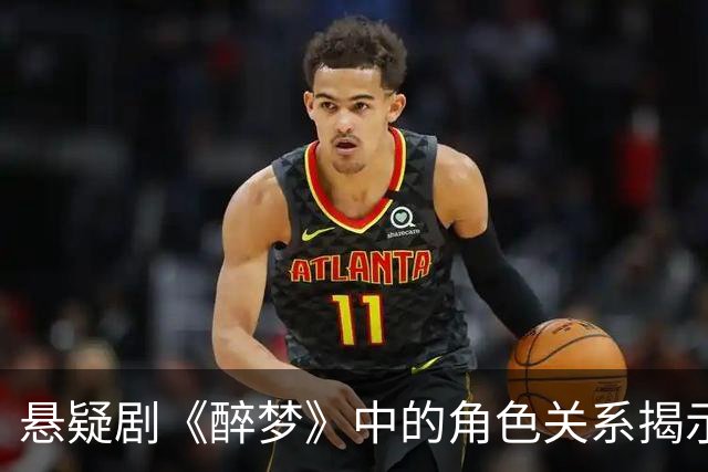 悬疑剧《醉梦》中的角色关系揭示与复杂线索