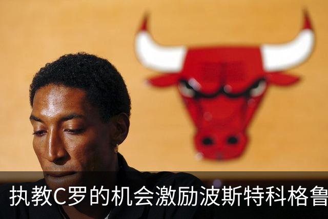 执教C罗的机会激励波斯特科格鲁加盟利雅得胜利