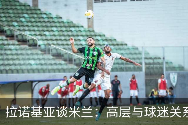 拉诺基亚谈米兰：高层与球迷关系紧张，普利希奇是关键
