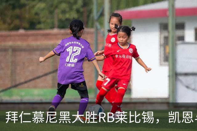 拜仁慕尼黑大胜RB莱比锡，凯恩与迪亚斯联手展现实力