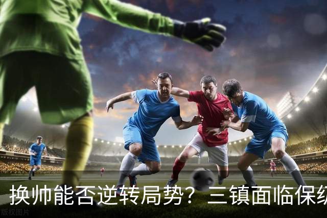 换帅能否逆转局势？三镇面临保级压力