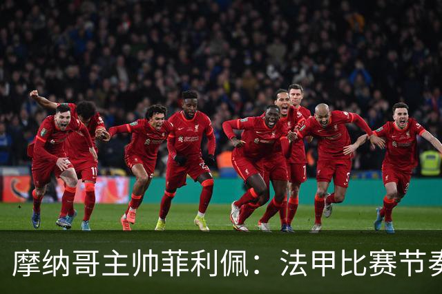 摩纳哥主帅菲利佩：法甲比赛节奏快，需减少犯规
