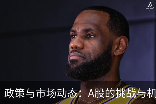 政策与市场动态：A股的挑战与机遇