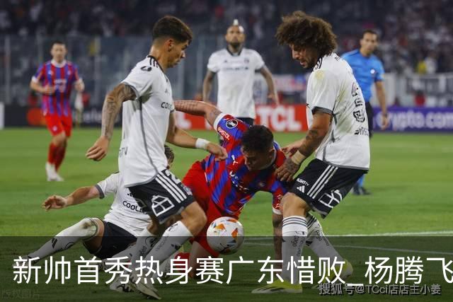 新帅首秀热身赛广东惜败 杨腾飞表现亮眼