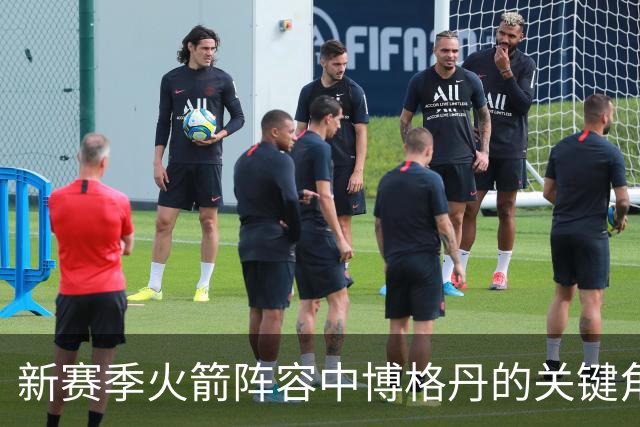 新赛季火箭阵容中博格丹的关键角色与挑战
