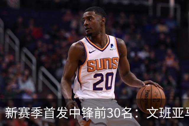 新赛季首发中锋前30名：文班亚马领衔，湖人中锋排第14