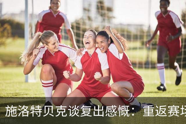 施洛特贝克谈复出感慨：重返赛场让我无比兴奋
