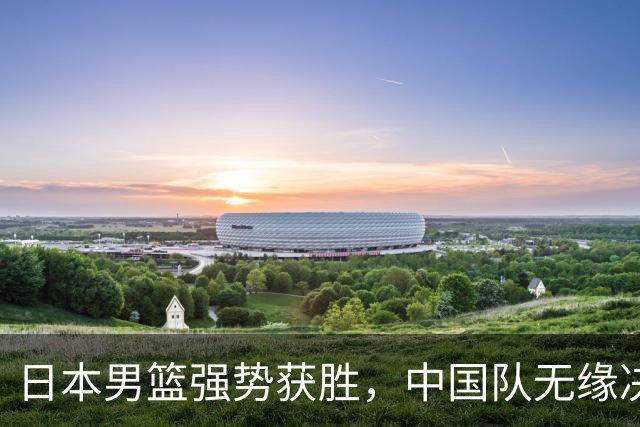日本男篮强势获胜，中国队无缘决赛