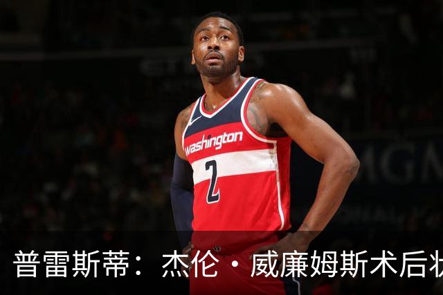 普雷斯蒂：杰伦·威廉姆斯术后状态良好，将制定复出计划