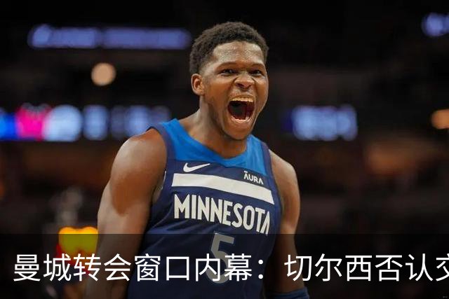 曼城转会窗口内幕：切尔西否认交易传闻及引援计划