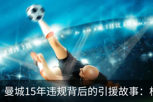曼城15年违规背后的引援故事：核心球员逐一解析