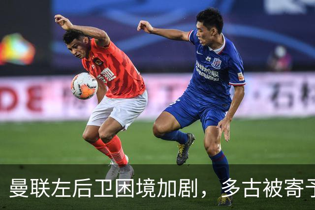 曼联左后卫困境加剧，多古被寄予厚望应对挑战