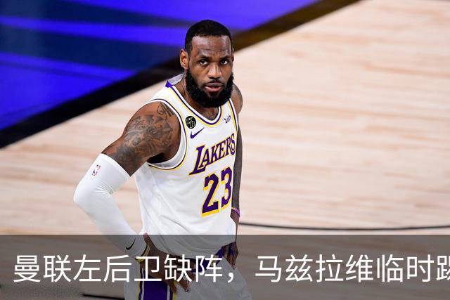 曼联左后卫缺阵，马兹拉维临时踢左路