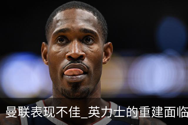 曼联表现不佳 英力士的重建面临挑战
