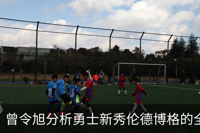 曾令旭分析勇士新秀伦德博格的全面表现