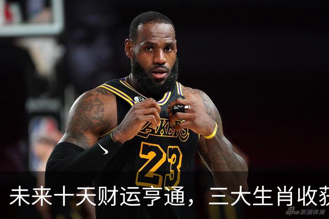 未来十天财运亨通，三大生肖收获满满