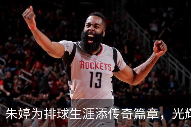 朱婷为排球生涯添传奇篇章，光辉背后显坚韧信念