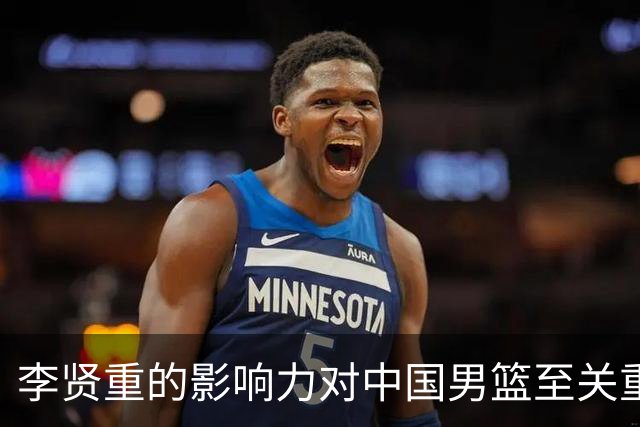 李贤重的影响力对中国男篮至关重要