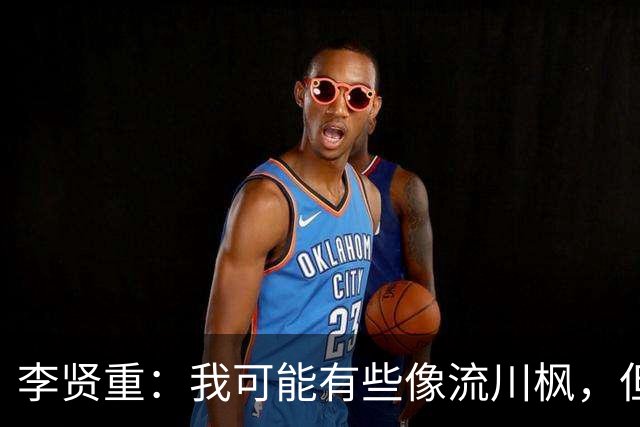 李贤重：我可能有些像流川枫，但更想成为全能型球员