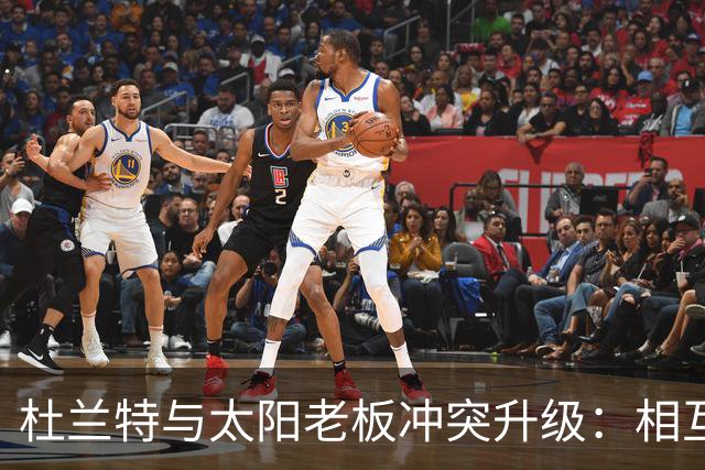 杜兰特与太阳老板冲突升级：相互指责引发热议