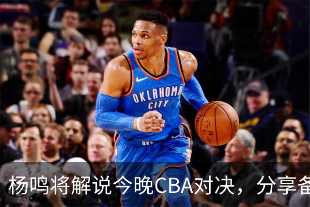 杨鸣将解说今晚CBA对决，分享备赛快照