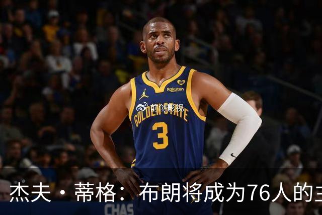 杰夫·蒂格：布朗将成为76人的主要得分手